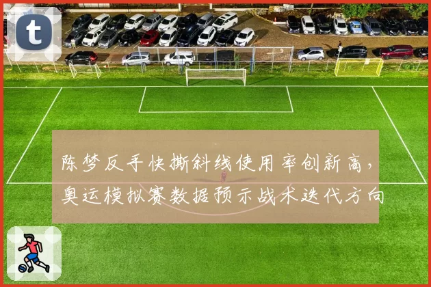 陈梦反手快撕斜线使用率创新高，奥运模拟赛数据预示战术迭代方向
