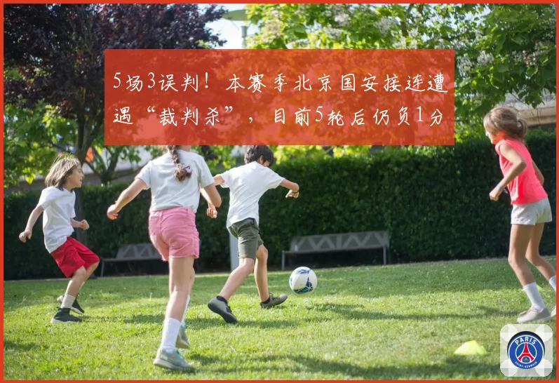 5场3误判！本赛季北京国安接连遭遇“裁判杀”，目前5轮后仍负1分