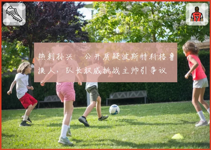热刺孙兴慜公开质疑波斯特科格鲁换人，队长权威挑战主帅引争议