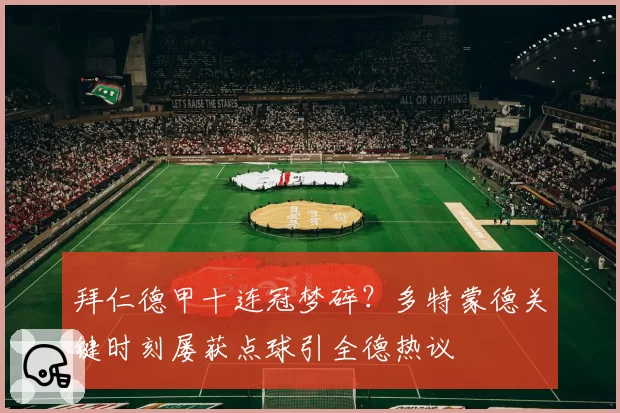 拜仁德甲十连冠梦碎?多特蒙德关键时刻屡获点球引全德热议