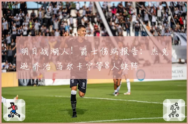 明日战湖人!爵士伤病报告:杰克逊 乔治 马尔卡宁等8人缺阵