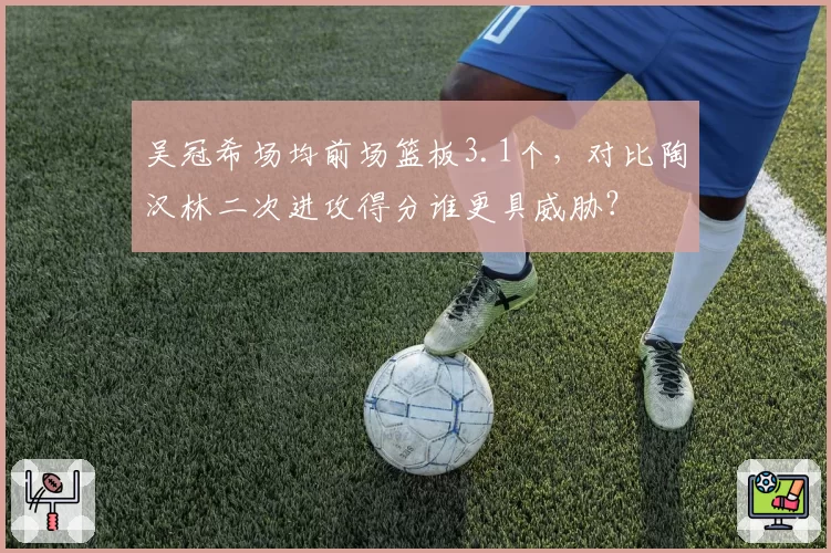 吴冠希场均前场篮板3.1个，对比陶汉林二次进攻得分谁更具威胁？