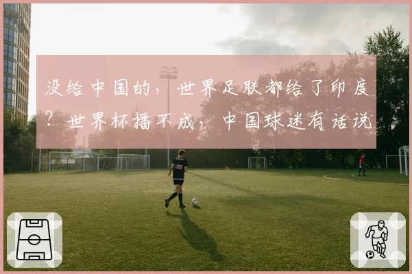 没给中国的,世界足联都给了印度?世界杯播不成,中国球迷有话说