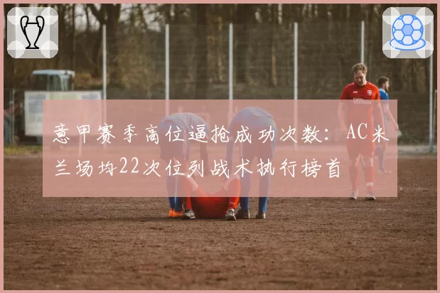 意甲赛季高位逼抢成功次数：AC米兰场均22次位列战术执行榜首