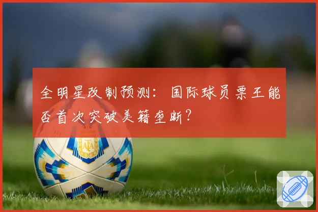 全明星改制预测：国际球员票王能否首次突破美籍垄断？