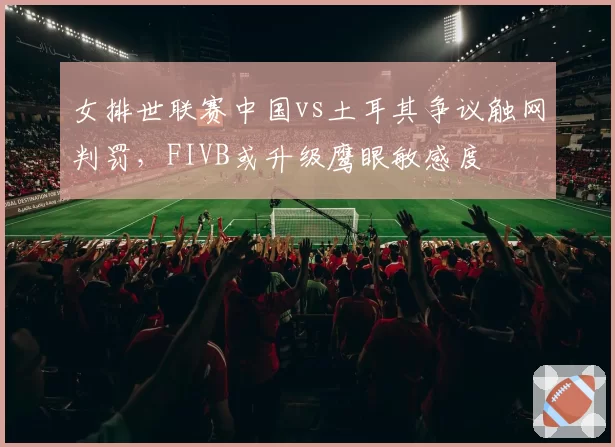 女排世联赛中国vs土耳其争议触网判罚，FIVB或升级鹰眼敏感度
