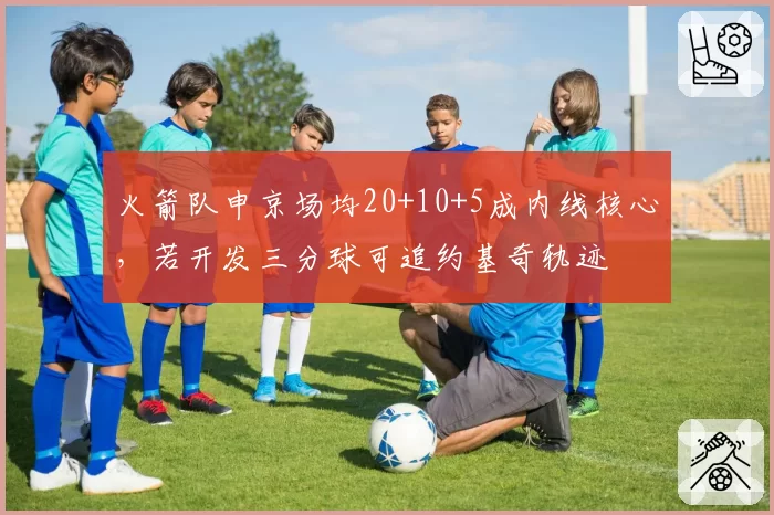 火箭队申京场均20+10+5成内线核心，若开发三分球可追约基奇轨迹