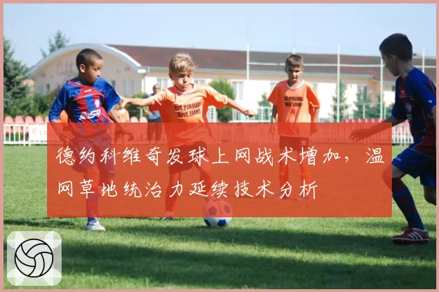 德约科维奇发球上网战术增加，温网草地统治力延续技术分析