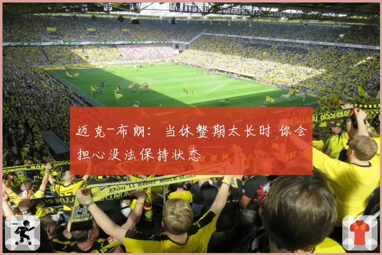 迈克-布朗：当休整期太长时 你会担心没法保持状态