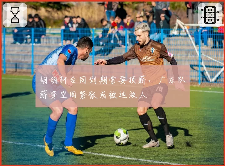 胡明轩合同到期索要顶薪,广东队薪资空间紧张或被迫放人
