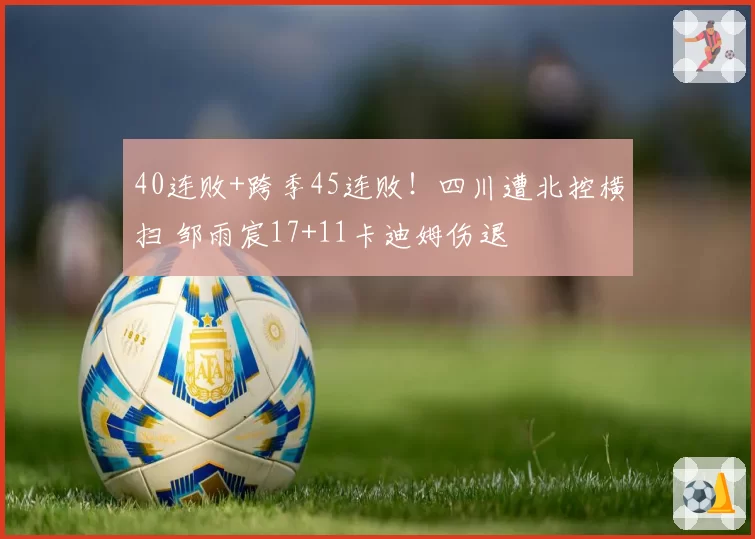 40连败+跨季45连败！四川遭北控横扫 邹雨宸17+11卡迪姆伤退