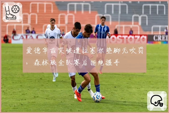 爱德华兹突破遭拉塞尔垫脚无吹罚，森林狼全队赛后拒绝握手
