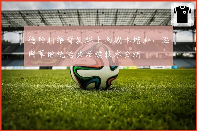 德约科维奇发球上网战术增加，温网草地统治力延续技术分析