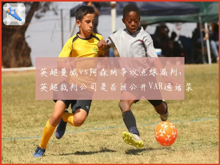 英超曼城vs阿森纳争议点球漏判，英超裁判公司是否该公开VAR通话录音？