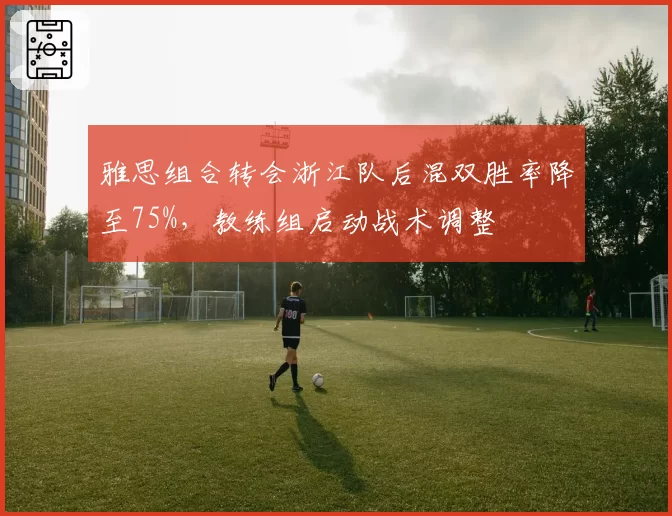 雅思组合转会浙江队后混双胜率降至75%,教练组启动战术调整