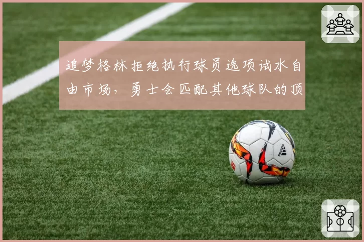 追梦格林拒绝执行球员选项试水自由市场,勇士会匹配其他球队的顶薪报价吗?