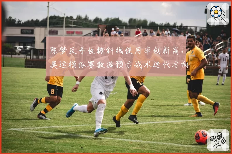 陈梦反手快撕斜线使用率创新高，奥运模拟赛数据预示战术迭代方向