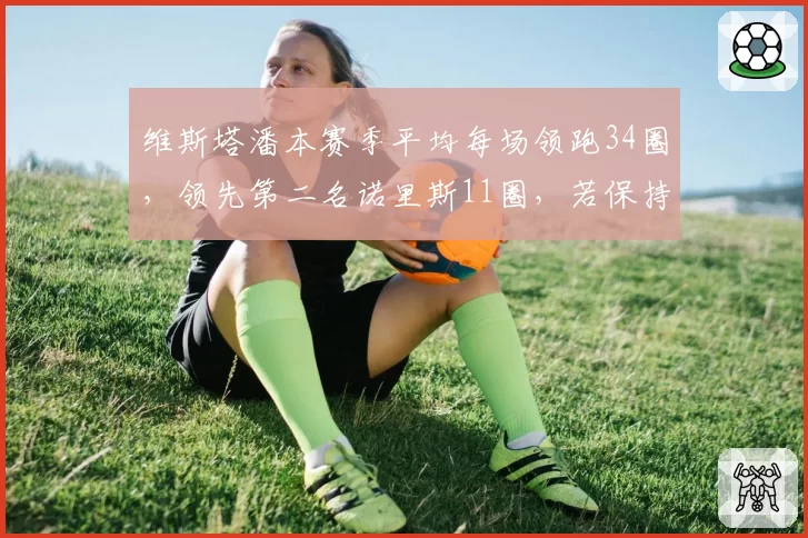 维斯塔潘本赛季平均每场领跑34圈,领先第二名诺里斯11圈,若保持节奏将刷新单赛季领跑圈数纪录