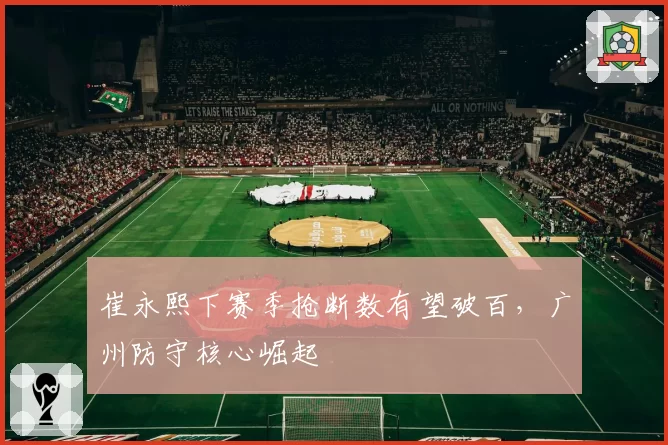 崔永熙下赛季抢断数有望破百，广州防守核心崛起