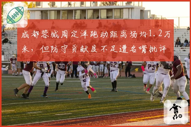 成都蓉城周定洋跑动距离场均1.2万米，但防守贡献度不足遭名嘴批评