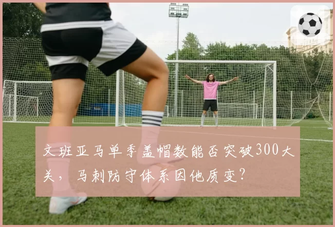 文班亚马单季盖帽数能否突破300大关，马刺防守体系因他质变？