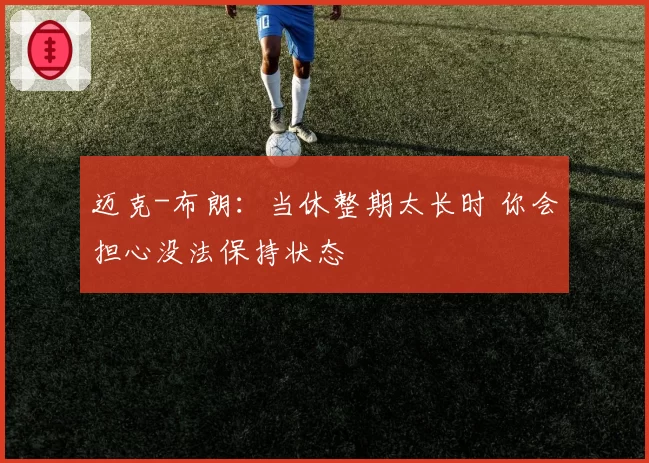 迈克-布朗：当休整期太长时 你会担心没法保持状态