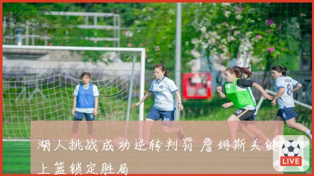 湖人挑战成功逆转判罚 詹姆斯关键上篮锁定胜局