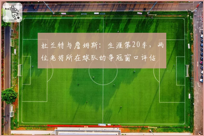 杜兰特与詹姆斯：生涯第20季，两位老将所在球队的争冠窗口评估