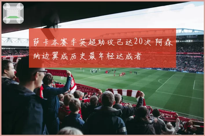 萨卡本赛季英超助攻已达20次 阿森纳边翼成历史最年轻达成者