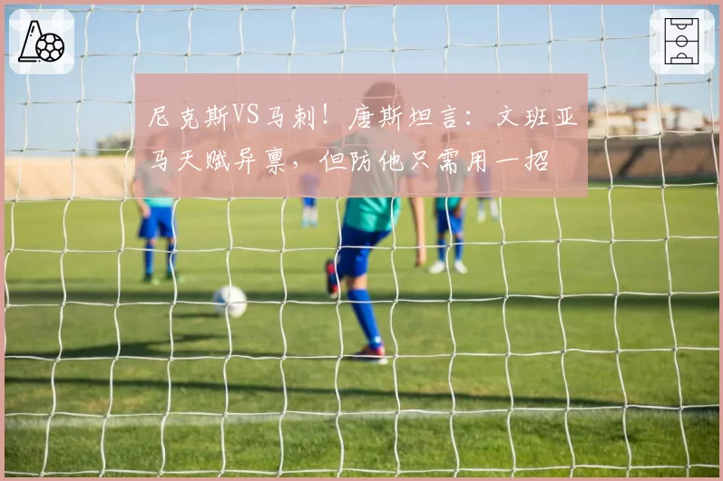 尼克斯VS马刺！唐斯坦言：文班亚马天赋异禀，但防他只需用一招