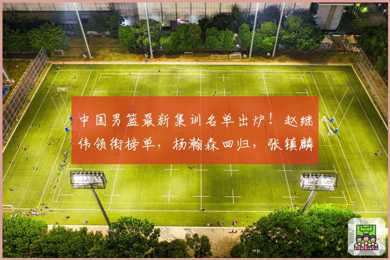 中国男篮最新集训名单出炉!赵继伟领衔榜单,杨瀚森回归,张镇麟周琦赵睿全部落选,广东5人进入大名单