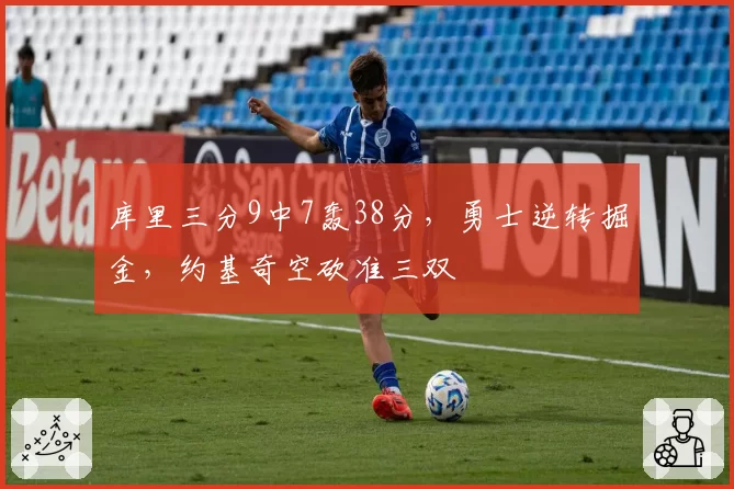库里三分9中7轰38分，勇士逆转掘金，约基奇空砍准三双