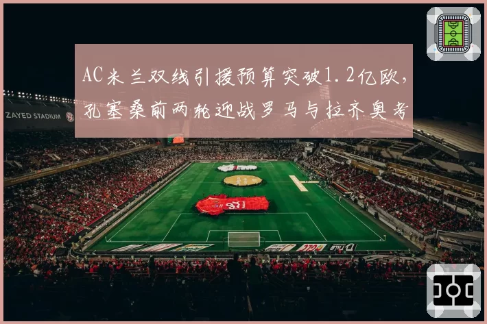 AC米兰双线引援预算突破1.2亿欧,孔塞桑前两轮迎战罗马与拉齐奥考验阵容深度