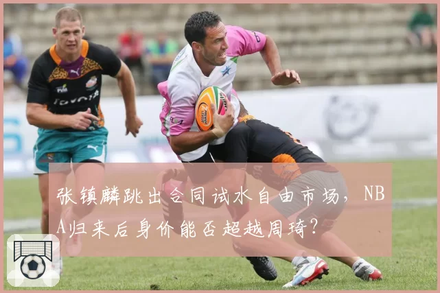 张镇麟跳出合同试水自由市场，NBA归来后身价能否超越周琦？