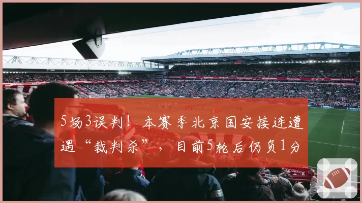 5场3误判！本赛季北京国安接连遭遇“裁判杀”，目前5轮后仍负1分