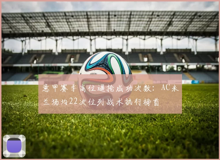 意甲赛季高位逼抢成功次数：AC米兰场均22次位列战术执行榜首