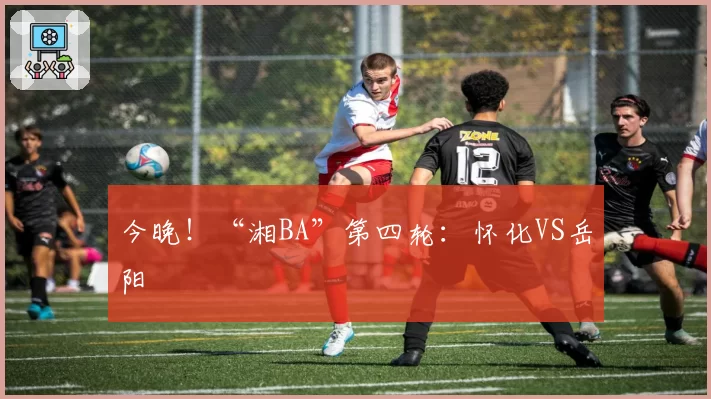 今晚！“湘BA”第四轮：怀化VS岳阳