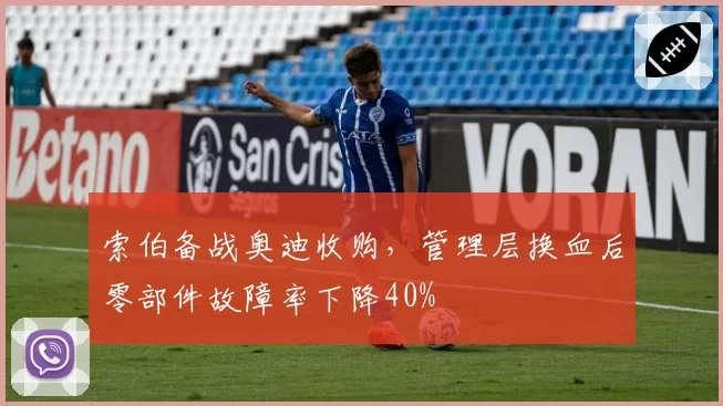 索伯备战奥迪收购，管理层换血后零部件故障率下降40%