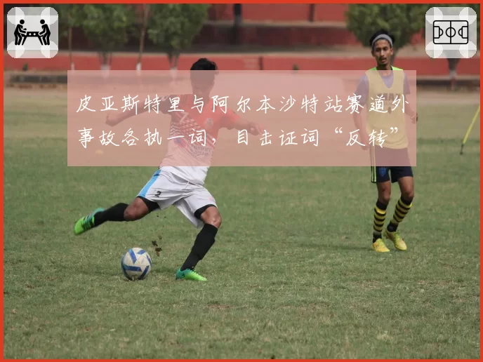 皮亚斯特里与阿尔本沙特站赛道外事故各执一词，目击证词“反转”引舆论哗然