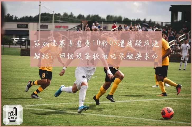 苏炳添赛季首秀10秒03遭质疑风速超标，田协设备校准记录被要求公开