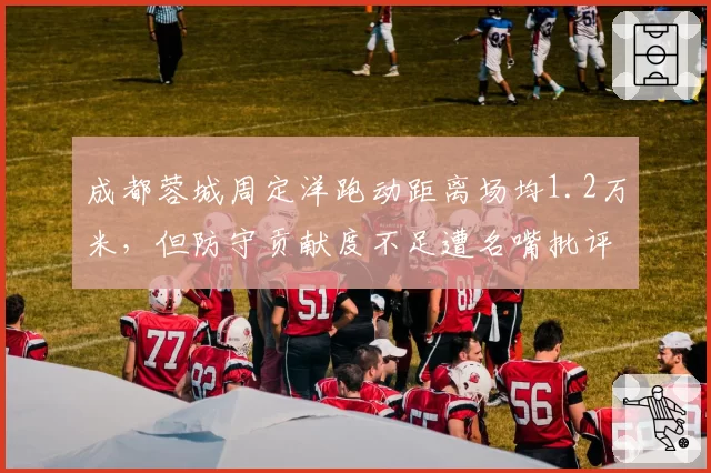 成都蓉城周定洋跑动距离场均1.2万米,但防守贡献度不足遭名嘴批评
