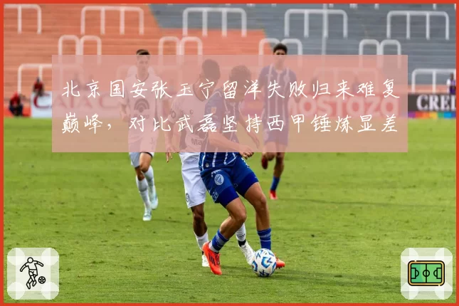 北京国安张玉宁留洋失败归来难复巅峰,对比武磊坚持西甲锤炼显差距