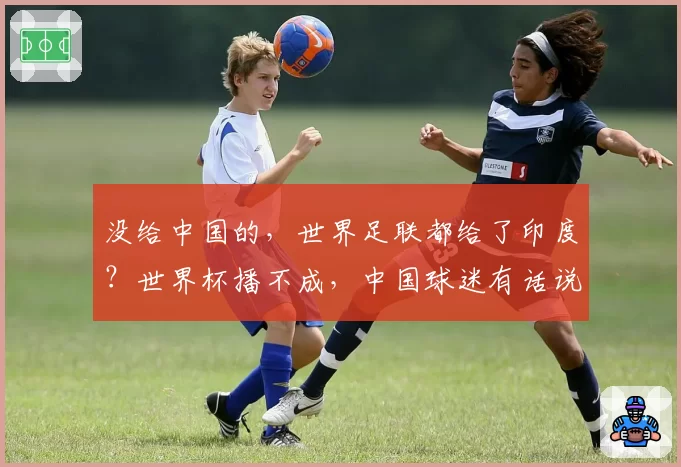 没给中国的,世界足联都给了印度?世界杯播不成,中国球迷有话说