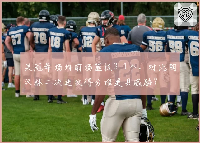 吴冠希场均前场篮板3.1个，对比陶汉林二次进攻得分谁更具威胁？