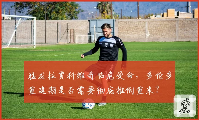 猛龙拉贾科维奇临危受命，多伦多重建期是否需要彻底推倒重来？
