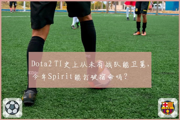 Dota2 TI史上从未有战队能卫冕，今年Spirit能打破宿命吗？