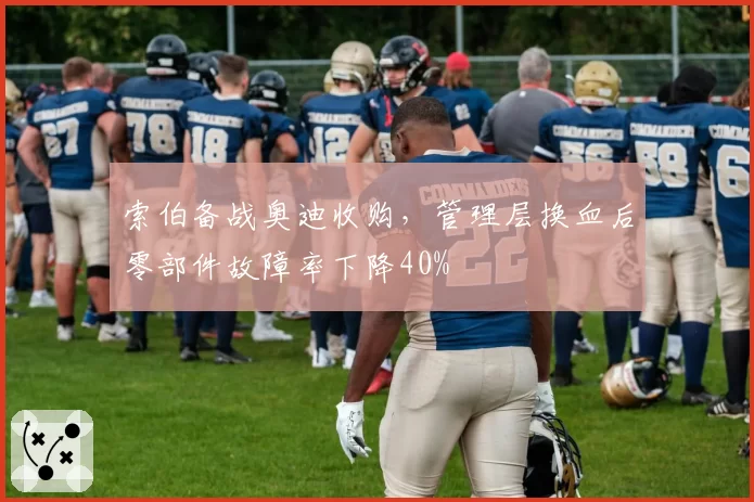 索伯备战奥迪收购，管理层换血后零部件故障率下降40%