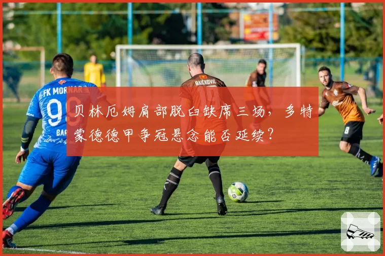 贝林厄姆肩部脱臼缺席三场，多特蒙德德甲争冠悬念能否延续？