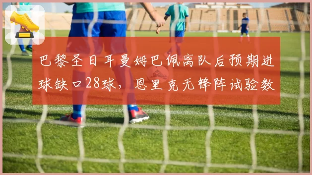 巴黎圣日耳曼姆巴佩离队后预期进球缺口28球，恩里克无锋阵试验数据亮眼