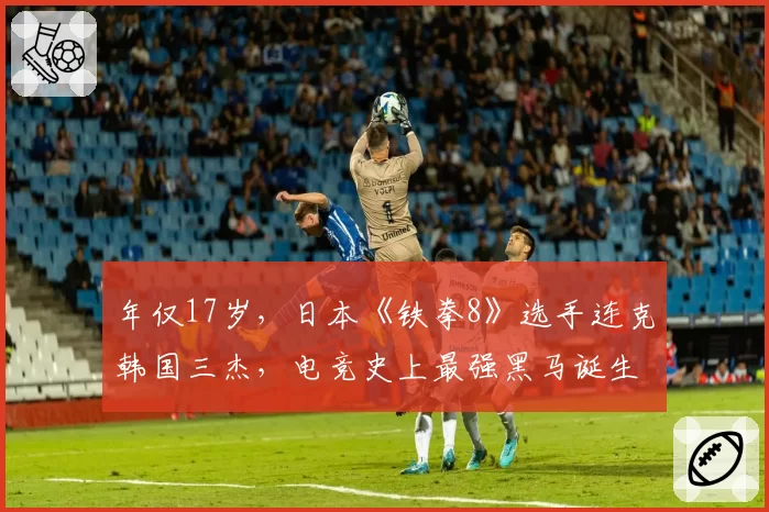 年仅17岁，日本《铁拳8》选手连克韩国三杰，电竞史上最强黑马诞生？